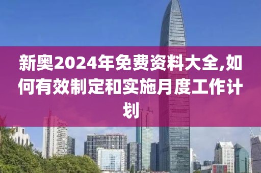 新奥2024年免费资料大全,如何有效制定和实施月度工作计划