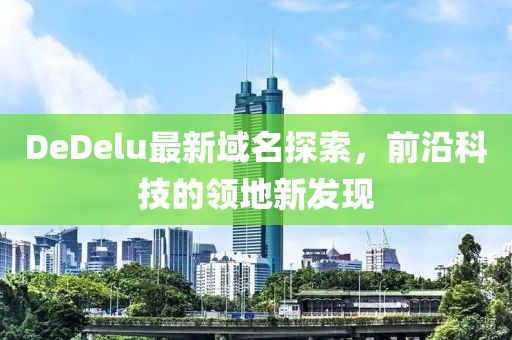 DeDelu最新域名探索，前沿科技的领地新发现