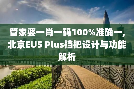 管家婆一肖一码100%准确一,北京EU5 Plus挡把设计与功能解析