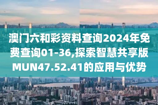 澳门六和彩资料查询2024年免费查询01-36,探索智慧共享版MUN47.52.41的应用与优势