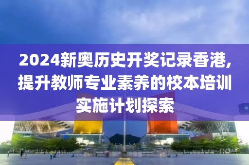 2024新奥历史开奖记录香港,提升教师专业素养的校本培训实施计划探索