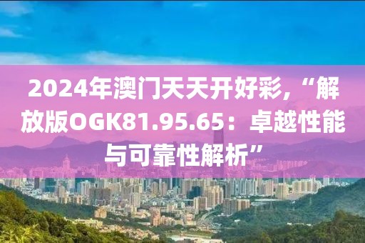 2024年澳门天天开好彩,“解放版OGK81.95.65：卓越性能与可靠性解析”