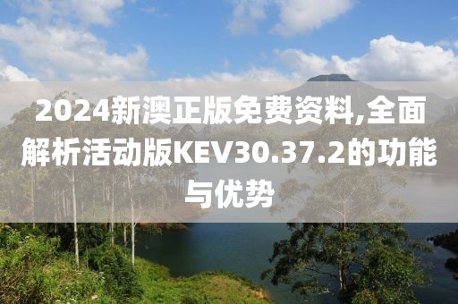 2024新澳正版免费资料,全面解析活动版KEV30.37.2的功能与优势
