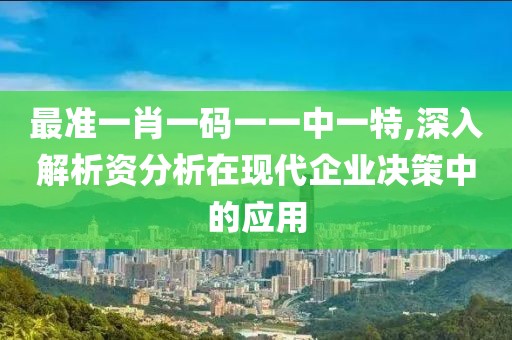 最准一肖一码一一中一特,深入解析资分析在现代企业决策中的应用
