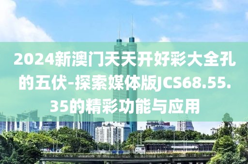 2024新澳门天天开好彩大全孔的五伏-探索媒体版JCS68.55.35的精彩功能与应用