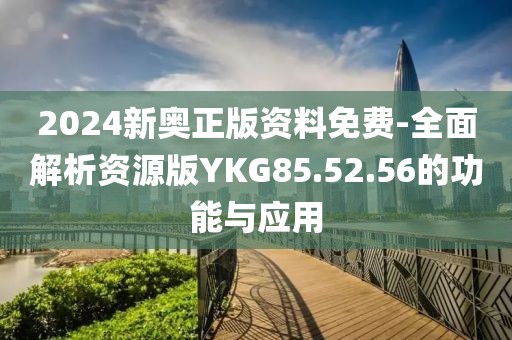 2024新奥正版资料免费-全面解析资源版YKG85.52.56的功能与应用