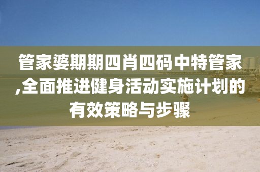 管家婆期期四肖四码中特管家,全面推进健身活动实施计划的有效策略与步骤