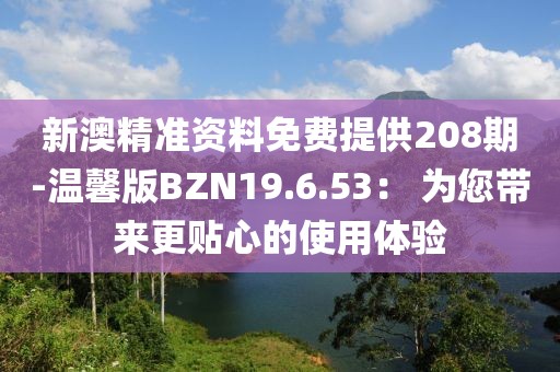 新澳精准资料免费提供208期-温馨版BZN19.6.53： 为您带来更贴心的使用体验