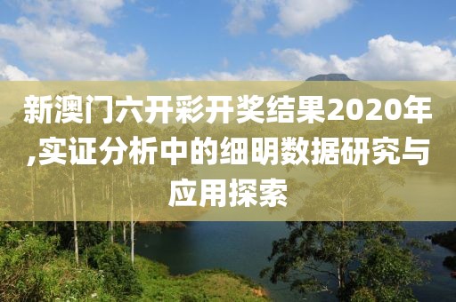 新澳门六开彩开奖结果2020年,实证分析中的细明数据研究与应用探索