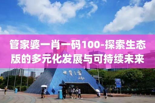 管家婆一肖一码100-探索生态版的多元化发展与可持续未来