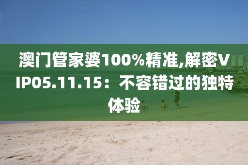 澳门管家婆100%精准,解密VIP05.11.15：不容错过的独特体验