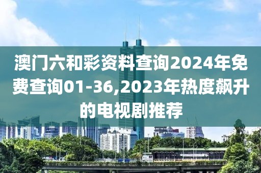 澳门六和彩资料查询2024年免费查询01-36,2023年热度飙升的电视剧推荐