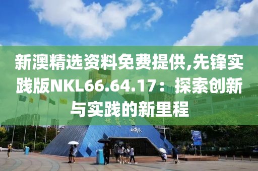 新澳精选资料免费提供,先锋实践版NKL66.64.17：探索创新与实践的新里程