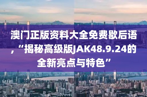 澳门正版资料大全免费歇后语,“揭秘高级版JAK48.9.24的全新亮点与特色”
