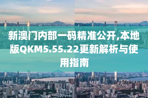 新澳门内部一码精准公开,本地版QKM5.55.22更新解析与使用指南