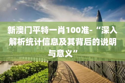 新澳门平特一肖100准-“深入解析统计信息及其背后的说明与意义”