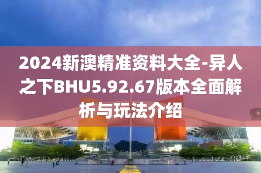 2024新澳精准资料大全-异人之下BHU5.92.67版本全面解析与玩法介绍