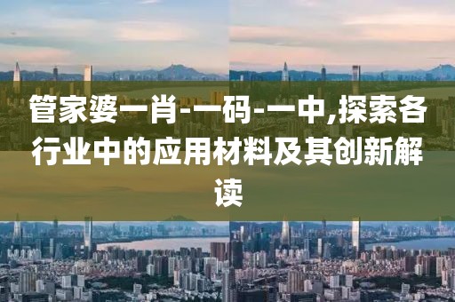管家婆一肖-一码-一中,探索各行业中的应用材料及其创新解读