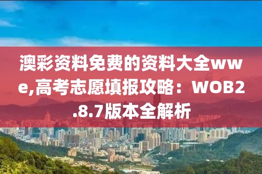 澳彩资料免费的资料大全wwe,高考志愿填报攻略：WOB2.8.7版本全解析