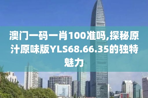 澳门一码一肖100准吗,探秘原汁原味版YLS68.66.35的独特魅力