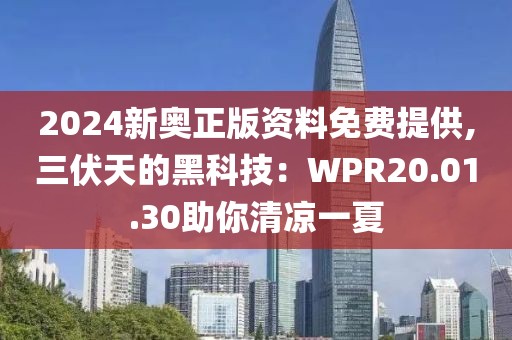 2024新奥正版资料免费提供,三伏天的黑科技：WPR20.01.30助你清凉一夏