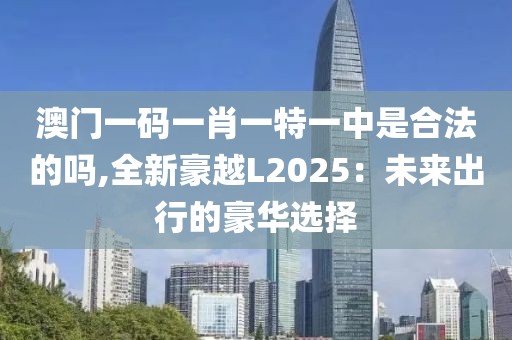 澳门一码一肖一特一中是合法的吗,全新豪越L2025：未来出行的豪华选择