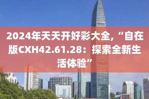 2024年天天开好彩大全,“自在版CXH42.61.28：探索全新生活体验”