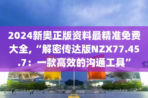 2024新奥正版资料最精准免费大全,“解密传达版NZX77.45.7：一款高效的沟通工具”