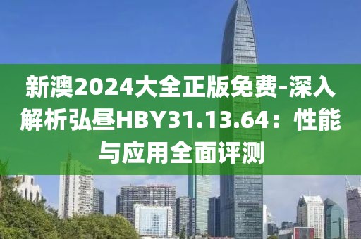新澳2024大全正版免费-深入解析弘昼HBY31.13.64：性能与应用全面评测