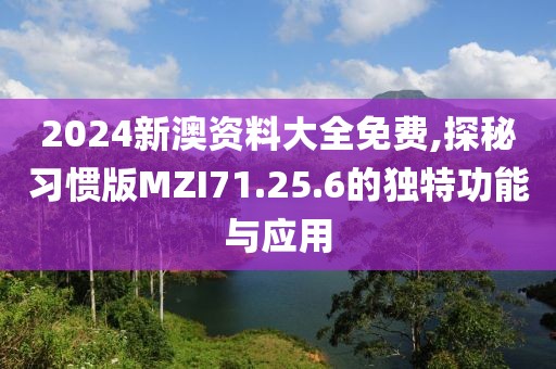 2024新澳资料大全免费,探秘习惯版MZI71.25.6的独特功能与应用