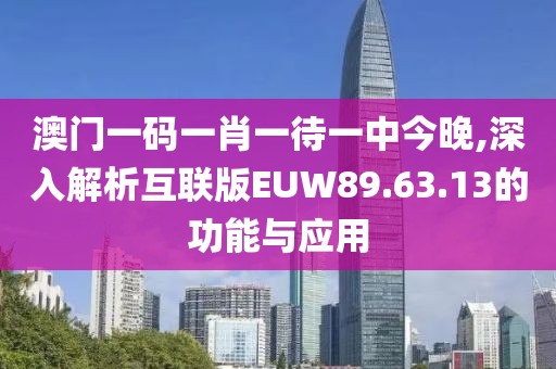 澳门一码一肖一待一中今晚,深入解析互联版EUW89.63.13的功能与应用