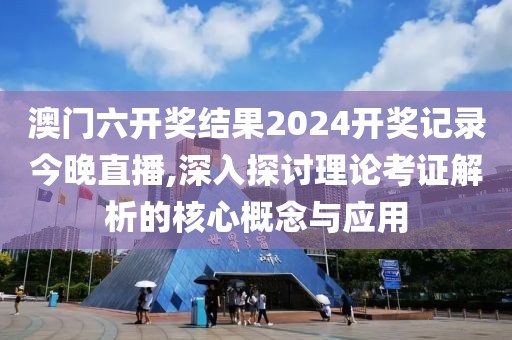澳门六开奖结果2024开奖记录今晚直播,深入探讨理论考证解析的核心概念与应用