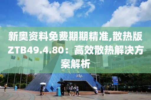新奥资料免费期期精准,散热版ZTB49.4.80：高效散热解决方案解析