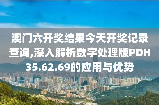 澳门六开奖结果今天开奖记录查询,深入解析数字处理版PDH35.62.69的应用与优势