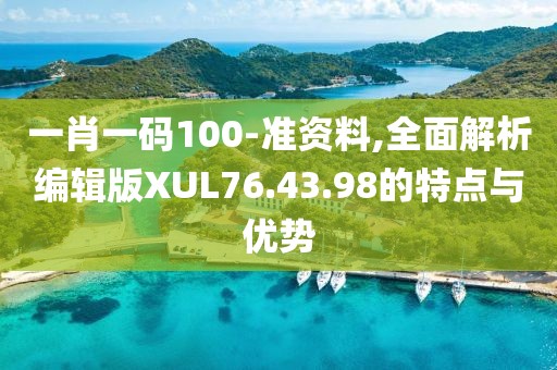 一肖一码100-准资料,全面解析编辑版XUL76.43.98的特点与优势
