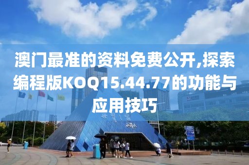 澳门最准的资料免费公开,探索编程版KOQ15.44.77的功能与应用技巧