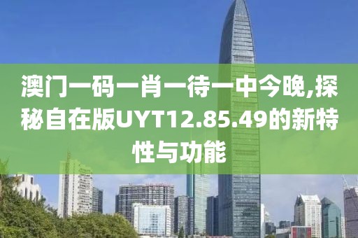 澳门一码一肖一待一中今晚,探秘自在版UYT12.85.49的新特性与功能