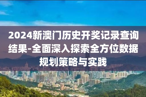 2024新澳门历史开奖记录查询结果-全面深入探索全方位数据规划策略与实践