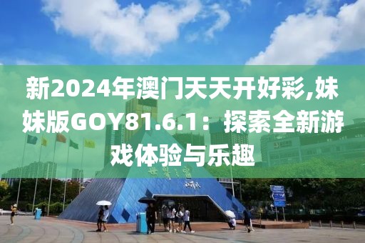 新2024年澳门天天开好彩,妹妹版GOY81.6.1：探索全新游戏体验与乐趣