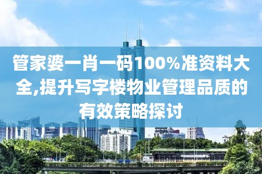 管家婆一肖一码100%准资料大全,提升写字楼物业管理品质的有效策略探讨