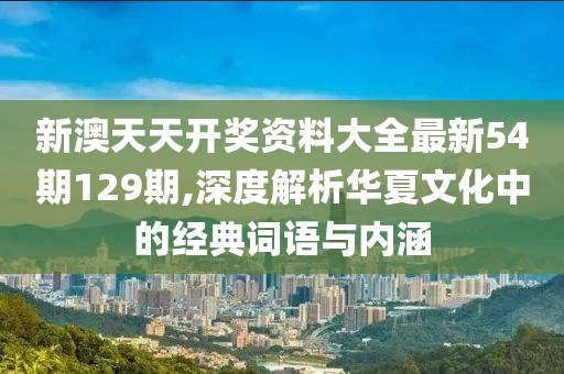 新澳天天开奖资料大全最新54期129期,深度解析华夏文化中的经典词语与内涵