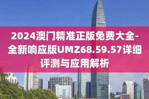 2024澳门精准正版免费大全-全新响应版UMZ68.59.57详细评测与应用解析