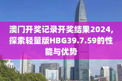 澳门开奖记录开奖结果2024,探索轻量版HBG39.7.59的性能与优势