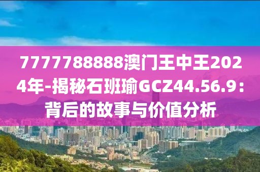 7777788888澳门王中王2024年-揭秘石班瑜GCZ44.56.9：背后的故事与价值分析