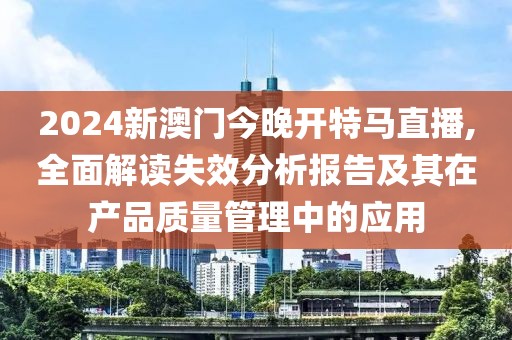 2024新澳门今晚开特马直播,全面解读失效分析报告及其在产品质量管理中的应用