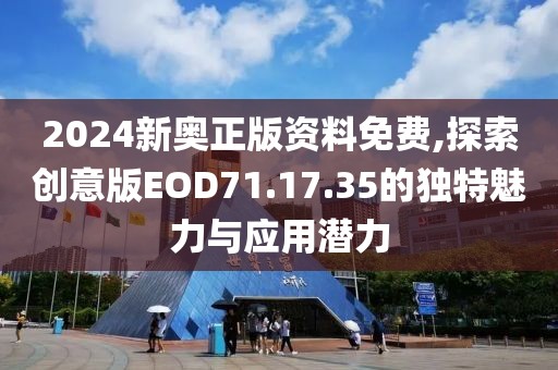 2024新奥正版资料免费,探索创意版EOD71.17.35的独特魅力与应用潜力
