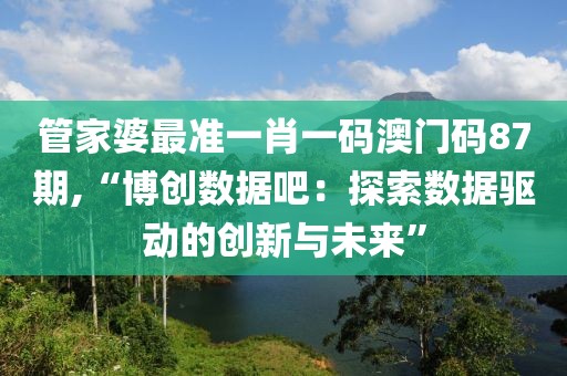 管家婆最准一肖一码澳门码87期,“博创数据吧：探索数据驱动的创新与未来”