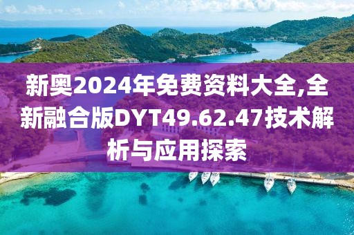 新奥2024年免费资料大全,全新融合版DYT49.62.47技术解析与应用探索