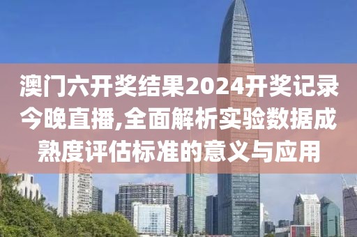 澳门六开奖结果2024开奖记录今晚直播,全面解析实验数据成熟度评估标准的意义与应用