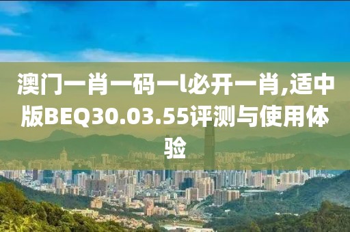 澳门一肖一码一l必开一肖,适中版BEQ30.03.55评测与使用体验